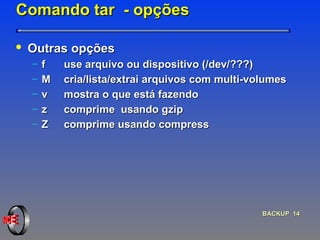 Comando tar  - opções Outras opções  f  use arquivo ou dispositivo (/dev/???) M cria/lista/extrai arquivos com multi-volumes v  mostra o que está fazendo z  comprime  usando gzip Z  comprime usando compress 