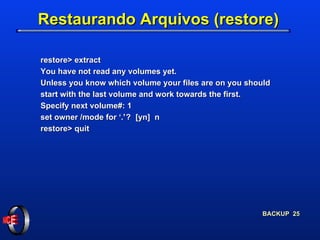 Restaurando Arquivos (restore) restore> extract You have not read any volumes yet. Unless you know which volume your files are on you should start with the last volume and work towards the first. Specify next volume#: 1 set owner /mode for ‘.  ?  [yn]  n restore> quit 
