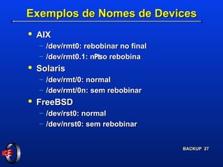 Exemplos de Nomes de Devices AIX /dev/rmt0: rebobinar no final /dev/rmt0.1: n₧o rebobina Solaris /dev/rmt/0: normal /dev/rmt/0n: sem rebobinar FreeBSD /dev/rst0: normal /dev/nrst0: sem rebobinar 