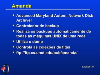 Amanda  Advanced Maryland Autom. Network Disk Archiver Controlador de backup Realiza os backups automaticamente de todas as máquinas UNIX de uma rede Utiliza o dump Controla as cole₤ões de fitas ftp://ftp.cs.umd.edu/pub/amanda/ 