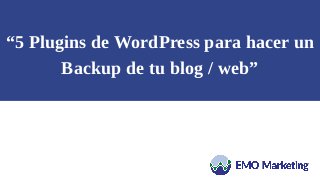 “5 Plugins de WordPress para hacer un
Backup de tu blog / web”
 