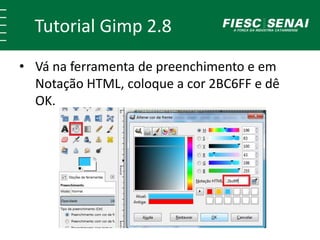 Tutorial Gimp 2.8 
• Vá na ferramenta de preenchimento e em 
Notação HTML, coloque a cor 2BC6FF e dê 
OK. 
 