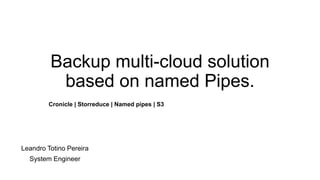 Backup multi-cloud solution
based on named Pipes.
Leandro Totino Pereira
System Engineer
Cronicle | Storreduce | Named pipes | S3
 