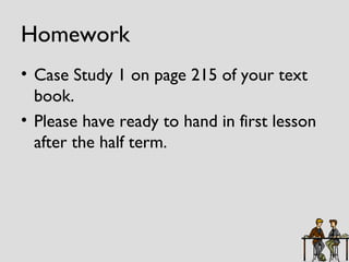 Homework Case Study 1 on page 215 of your text book. Please have ready to hand in first lesson after the half term. 