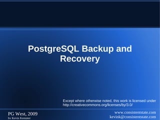 PostgreSQL Backup and
                     Recovery



                     Except where otherwise noted, this work is licensed under
                     http://creativecommons.org/licenses/by/3.0/

PG West, 2009                                       www.consistentstate.com
by Kevin Kempter                                 kevink@consistentstate.com
 