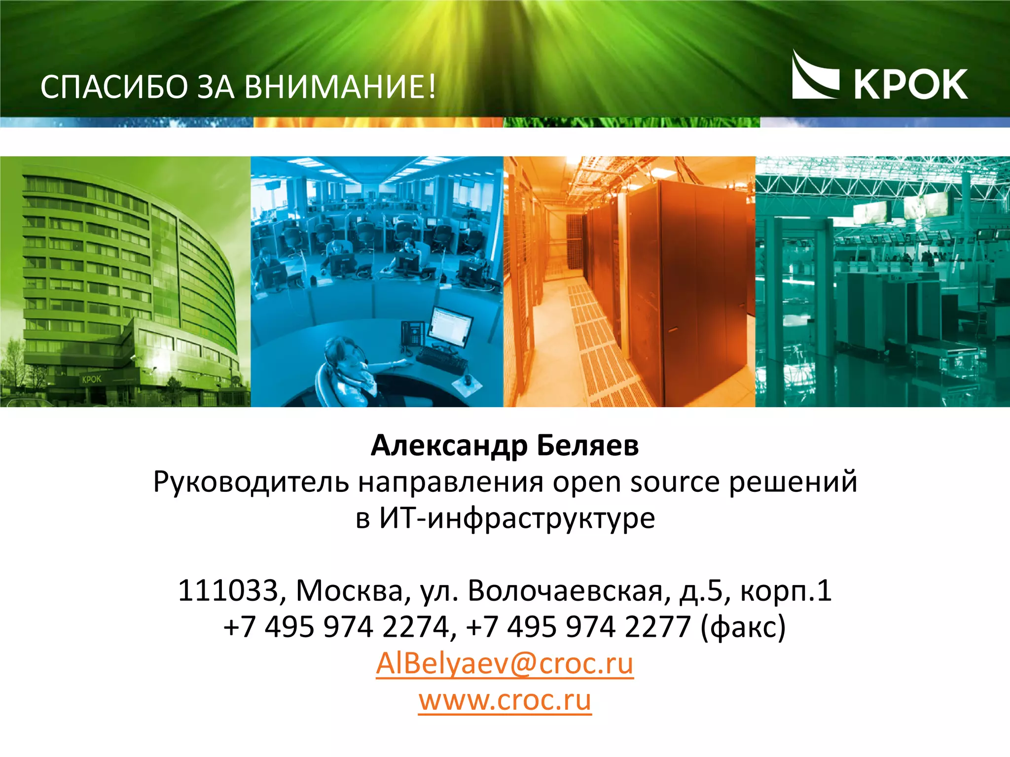 19
СПАСИБО ЗА ВНИМАНИЕ!
Александр Беляев
Руководитель направления open source решений
в ИТ-инфраструктуре
111033, Москва, ул. Волочаевская, д.5, корп.1
+7 495 974 2274, +7 495 974 2277 (факс)
AlBelyaev@croc.ru
www.croc.ru
 
