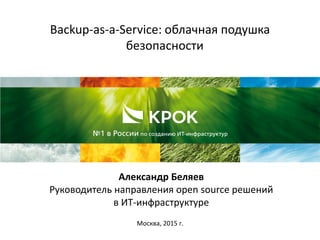 Backup-as-a-Service: облачная подушка
безопасности
Москва, 2015 г.
Александр Беляев
Руководитель направления open source решений
в ИТ-инфраструктуре
 