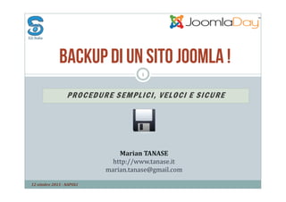 Backup di un sito Joomla !
1

P RO C E DUR E S E M PLICI, V E L OCI E S I C U RE

Marian TANASE
http://www.tanase.it
marian.tanase@gmail.com
12 ottobre 2013 - NAPOLI

 