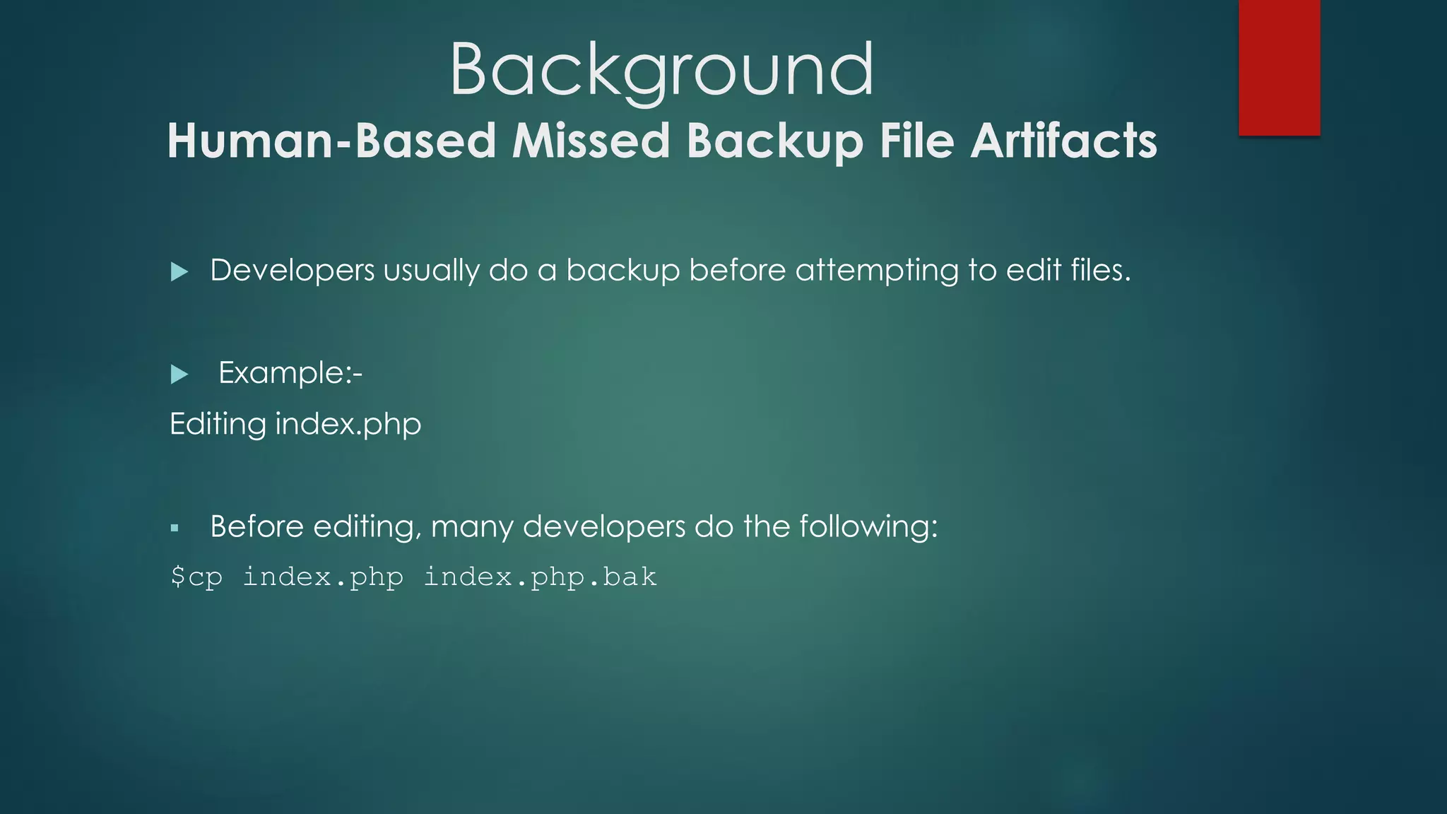 Background
Human-Based Missed Backup File Artifacts
 Developers usually do a backup before attempting to edit files.
 Example:-
Editing index.php
 Before editing, many developers do the following:
$cp index.php index.php.bak
 