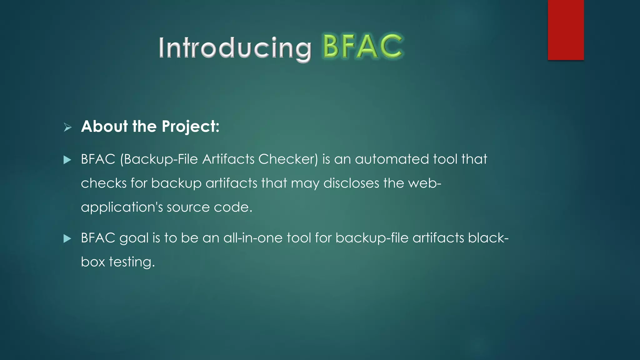  About the Project:
 BFAC (Backup-File Artifacts Checker) is an automated tool that checks for
backup artifacts that may discloses the web-application's source code.
 BFAC goal is to be an all-in-one tool for backup-file artifacts black-box
testing.
 