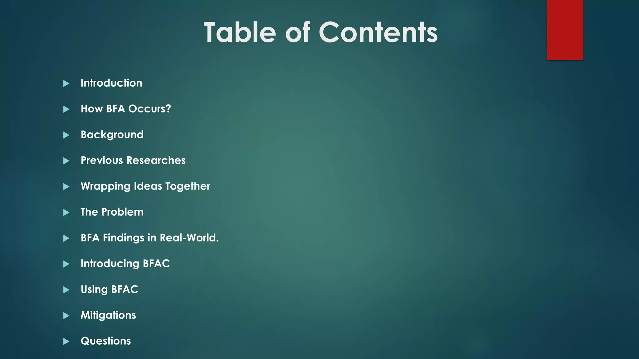 Table of Contents
 Introduction
 How BFA Occurs?
 Background
 Previous Researches
 Wrapping Ideas Together
 The Problem
 BFA Findings in Real-World.
 Introducing BFAC
 Using BFAC
 Mitigations
 Questions
 
