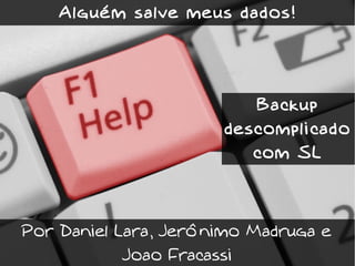Alguém salve meus dados!




                         Backup
                      descomplicado
                         com SL



Por Daniel Lara, Jerônimo Madruga e
            Joao Fracassi
 