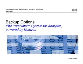 © 2014 IBM Corporation 
Tony Pearson – IBM Master Inventor and Senior IT Specialist 
March 2014 
Backup Options 
IBM PureData™ System for Analytics, 
powered by Netezza 
 