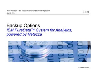 © 2014 IBM Corporation
Backup Options
IBM PureData™ System for Analytics,
powered by Netezza
Tony Pearson – IBM Master Inventor and Senior IT Specialist
March 2014
 