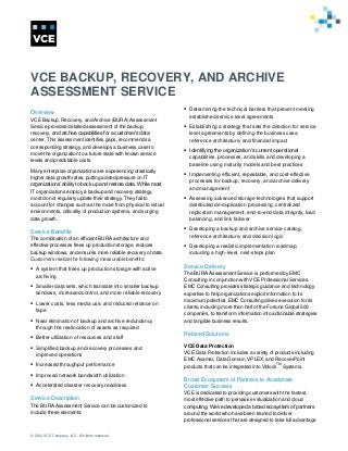 VCE BACKUP, RECOVERY, AND ARCHIVE
ASSESSMENT SERVICE
Overview
VCE Backup, Recovery, and Archive (BURA) Assessment
Service provides detailed assessment of the backup,
recovery, and archive capabilities for a customer’s data
center. This assessment identifies gaps, recommends a
corresponding strategy, and develops a business case to
move the organization to a future state with known service
levels and predictable costs.
Many enterprise organizations are experiencing drastically
higher data growth rates, putting added pressure on IT
organizations’ ability to back up and restore data. While most
IT organizations employ a backup and recovery strategy,
most do not regularly update their strategy. They fail to
account for changes such as the move from physical to virtual
environments, criticality of production systems, and surging
data growth.

Service Benefits
The combination of an efficient BURA architecture and
effective processes frees up production storage, reduces
backup windows, and ensures more reliable recovery of data.
Customers realize the following measurable benefits:
 A system that frees up production storage with active
archiving
 Smaller data sets, which translate into smaller backup
windows, increased control, and more reliable recovery
 Lower costs, less media use, and reduced reliance on
tape
 Near elimination of backup and archive redundancy
through the reallocation of assets as required
 Better utilization of resources and staff
 Simplified backup and recovery processes and
improved operations
 Increased throughput performance
 Improved network bandwidth utilization
 Accelerated disaster recovery readiness

Service Description
The BURA Assessment Service can be customized to
include these elements:

© 2012 VCE Company, LLC. All rights reserved.

 Determining the technical barriers that prevent meeting
established service level agreements
 Establishing a strategy that sets the direction for service
level agreements by defining the business case,
reference architecture, and financial impact
 Identifying the organization’s current operational
capabilities, processes, and skills and developing a
baseline using maturity models and best practices
 Implementing efficient, repeatable, and cost-effective
processes for backup, recovery, and archive delivery
and management
 Assessing advanced storage technologies that support
distributed de-duplication processing, centralized
replication management, end-to-end data integrity, load
balancing, and link failover
 Developing a backup and archive service catalog,
reference architecture, and decision logic
 Developing a realistic implementation roadmap,
including a high-level, next-steps plan

Service Delivery
The BURA Assessment Service is performed by EMC
Consulting in conjunction with VCE Professional Services.
EMC Consulting provides strategic guidance and technology
expertise to help organizations exploit information to its
maximum potential. EMC Consulting drives execution for its
clients, including more than half of the Fortune Global 500
companies, to transform information into actionable strategies
and tangible business results.

Related Solutions
VCE Data Protection
VCE Data Protection includes a variety of products including
EMC Avamar, Data Domain, VPLEX, and RecoverPoint
TM
products that can be integrated into Vblock Systems.

Broad Ecosystem of Partners to Accelerate
Customer Success
VCE is dedicated to providing customers with the fastest,
most effective path to pervasive virtualization and cloud
computing. We’ve developed a broad ecosystem of partners
around the world who have been trained to deliver
professional services that are designed to take full advantage

 