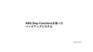 AWS Step Functionsを使った
バックアップシステム
2017/6/2
 