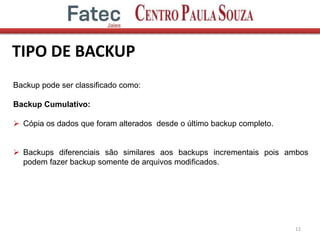 TIPO DE BACKUP
12
Backup pode ser classificado como:
Backup Cumulativo:
 Cópia os dados que foram alterados desde o último backup completo.
 Backups diferenciais são similares aos backups incrementais pois ambos
podem fazer backup somente de arquivos modificados.
 