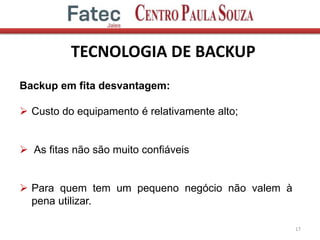 TECNOLOGIA DE BACKUP
17
Backup em fita desvantagem:
 Custo do equipamento é relativamente alto;
 As fitas não são muito confiáveis
 Para quem tem um pequeno negócio não valem à
pena utilizar.
 
