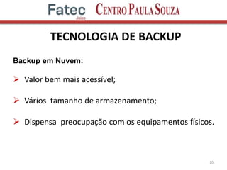 TECNOLOGIA DE BACKUP
20
Backup em Nuvem:
 Valor bem mais acessível;
 Vários tamanho de armazenamento;
 Dispensa preocupação com os equipamentos físicos.
 
