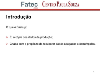 Introdução
3
O que é Backup:
 É a cópia dos dados de produção;
 Criada com o propósito de recuperar dados apagados e corrompidos.
 