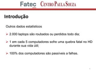 Introdução
6
Outros dados estatísticos
 2.000 laptops são roubados ou perdidos todo dia;
 1 em cada 5 computadores sofre uma quebra fatal no HD
durante sua vida útil;
 100% dos computadores são passíveis a falhas.
 