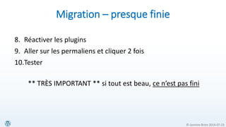 © Jasmine Brien 2016-07-23
Migration – presque finie
8. Réactiver les plugins
9. Aller sur les permaliens et cliquer 2 fois
10.Tester
** TRÈS IMPORTANT ** si tout est beau, ce n’est pas fini
 