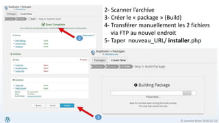 © Jasmine Brien 2016-07-23
2- Scanner l’archive
3- Créer le « package » (Build)
4- Transférer manuellement les 2 fichiers
via FTP au nouvel endroit
5- Taper nouveau_URL/ installer.php2
3
 