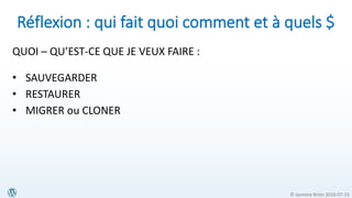 © Jasmine Brien 2016-07-23
Réflexion : qui fait quoi comment et à quels $
QUOI – QU’EST-CE QUE JE VEUX FAIRE :
• SAUVEGARDER
• RESTAURER
• MIGRER ou CLONER
 