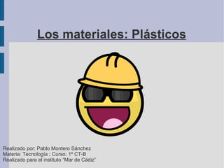 Los materiales: Plásticos Realizado por: Pablo Montero Sánchez Materia: Tecnología ; Curso: 1º CT-B Realizado para el instituto “Mar de Cádiz” 