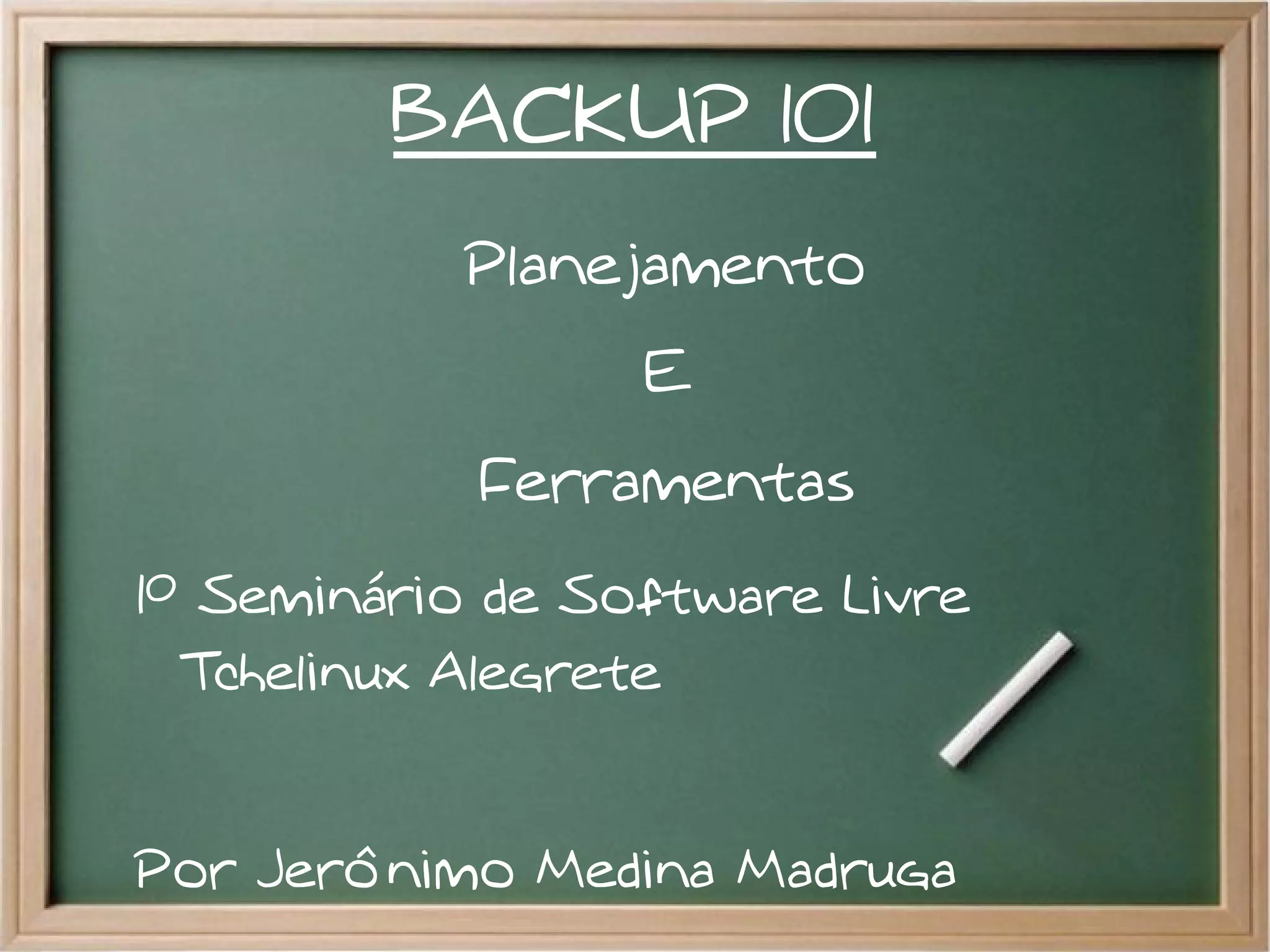 BACKUP 101
           Planejamento
                  E
            Ferramentas
1º Seminário de Software Livre
  Tchelinux Alegrete


Por Jerônimo Medina Madruga
 