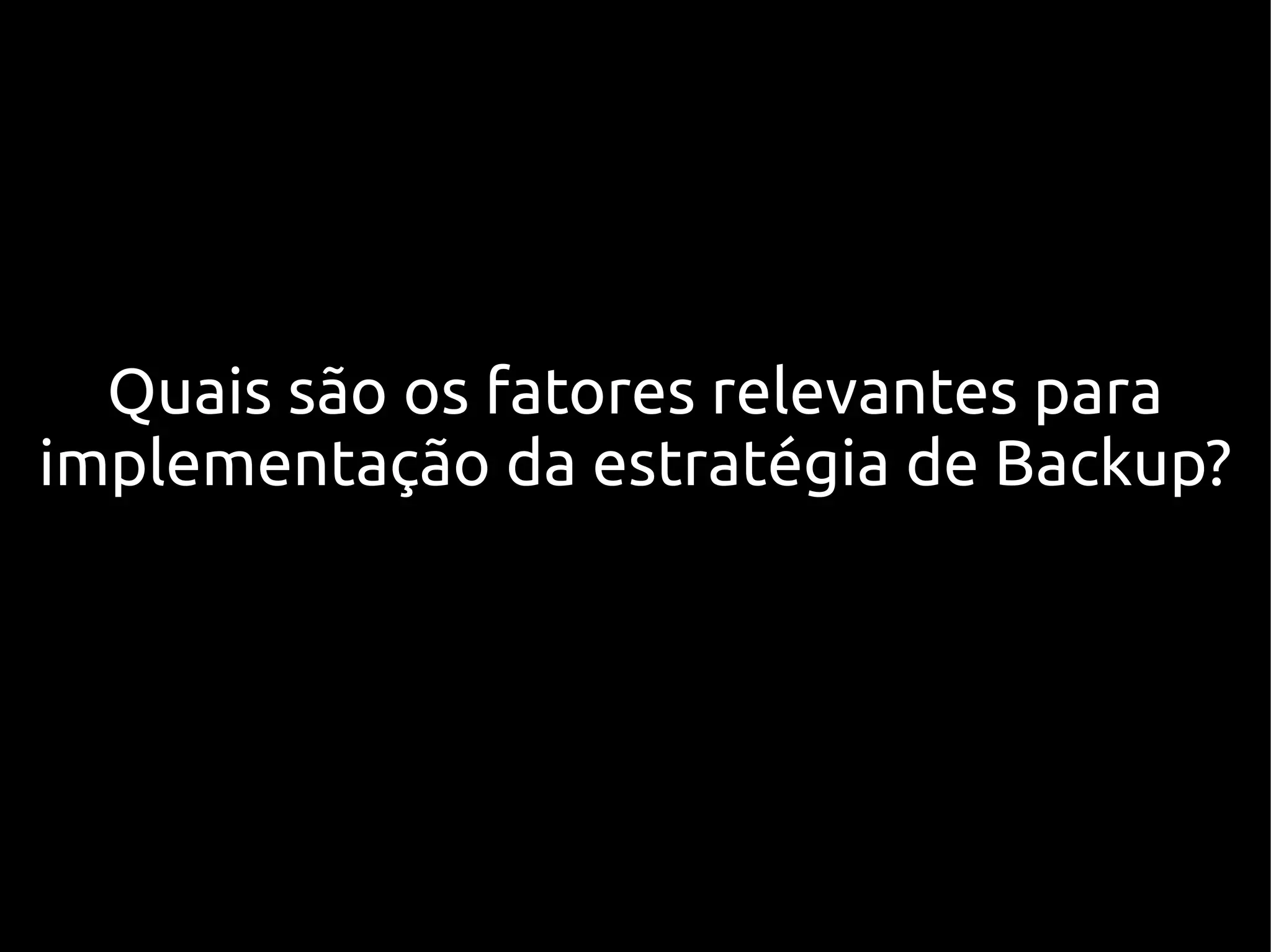 Quais são os fatores relevantes para
implementação da estratégia de Backup?
 