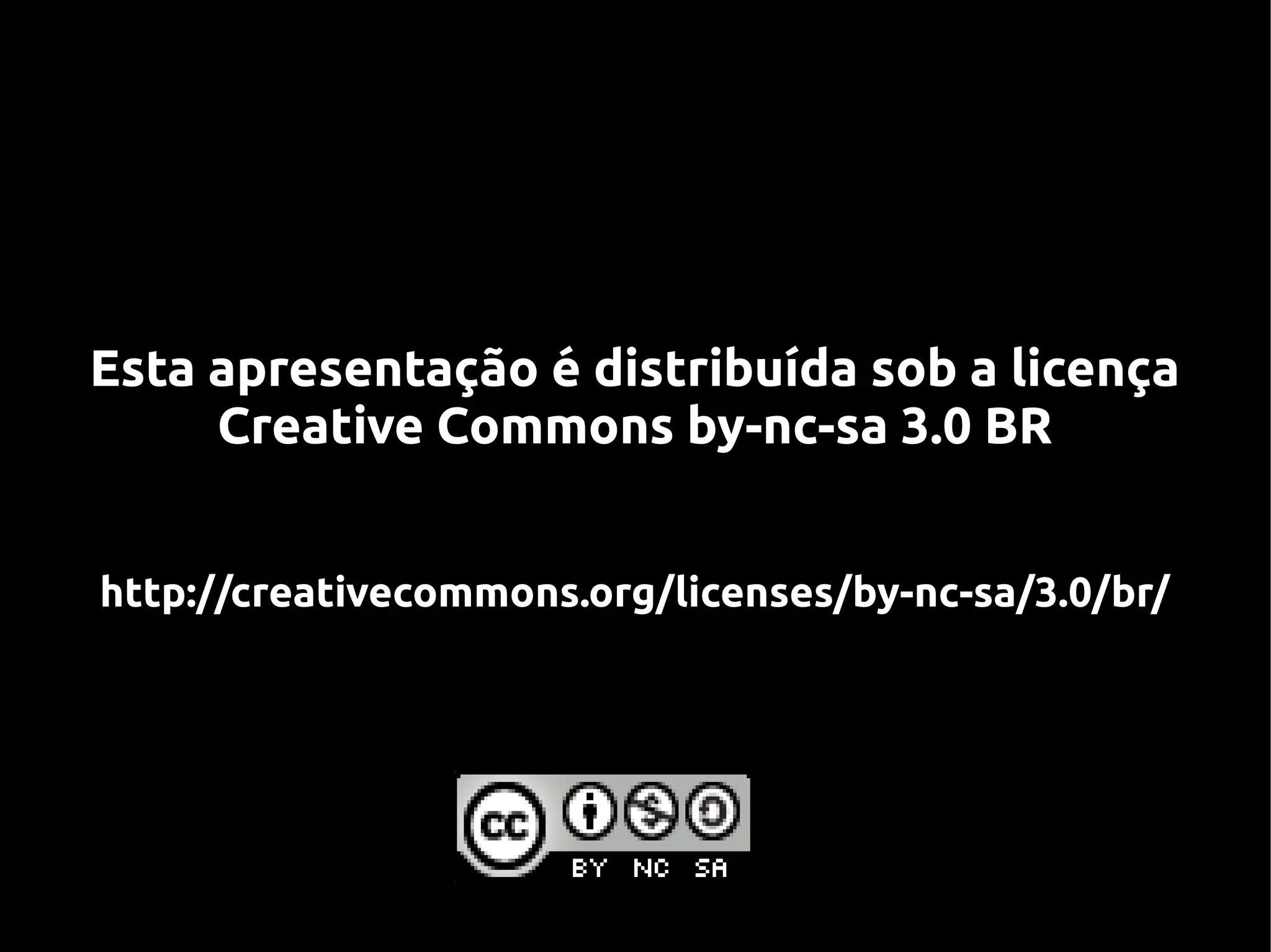Esta apresentação é distribuída sob a licença
     Creative Commons by-nc-sa 3.0 BR


http://creativecommons.org/licenses/by-nc-sa/3.0/br/
 