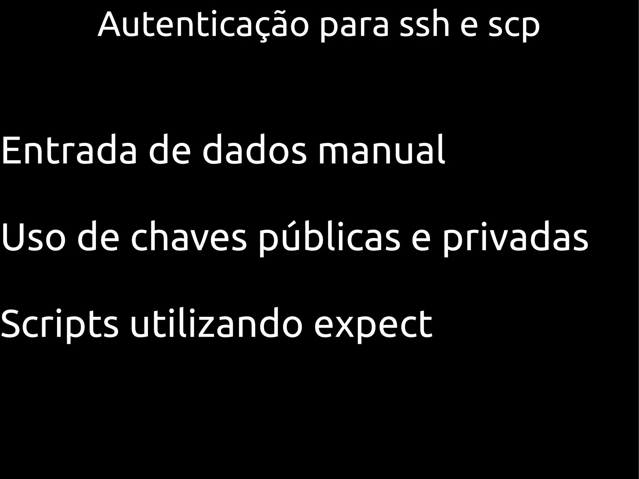 Autenticação para ssh e scp


Entrada de dados manual

Uso de chaves públicas e privadas

Scripts utilizando expect
 