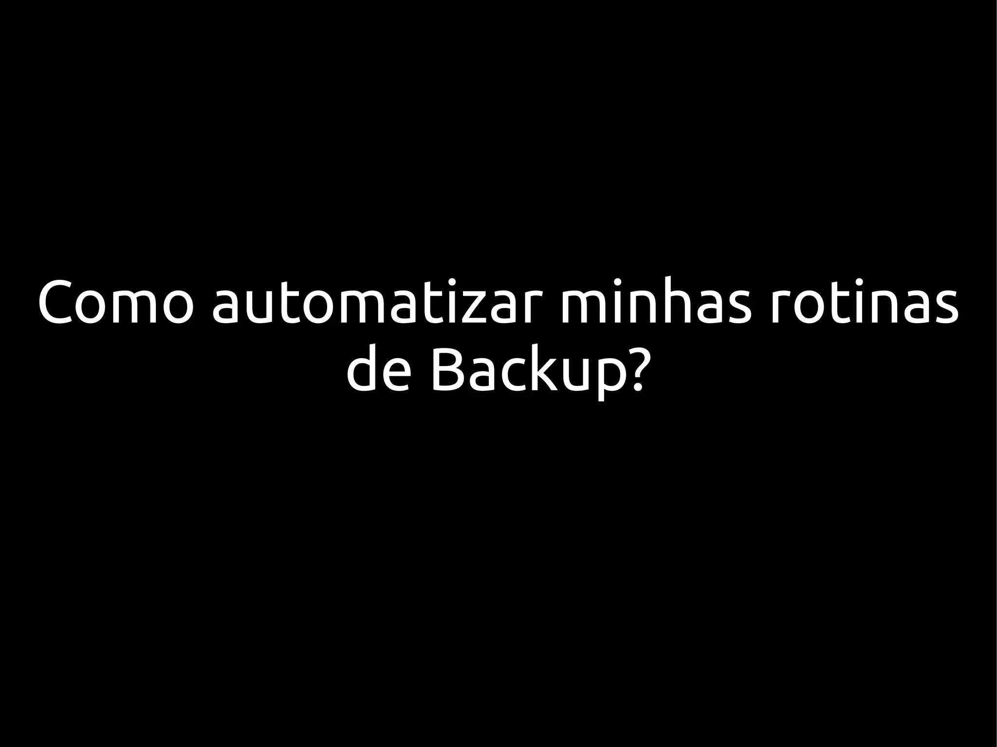 Como automatizar minhas rotinas
         de Backup?
 