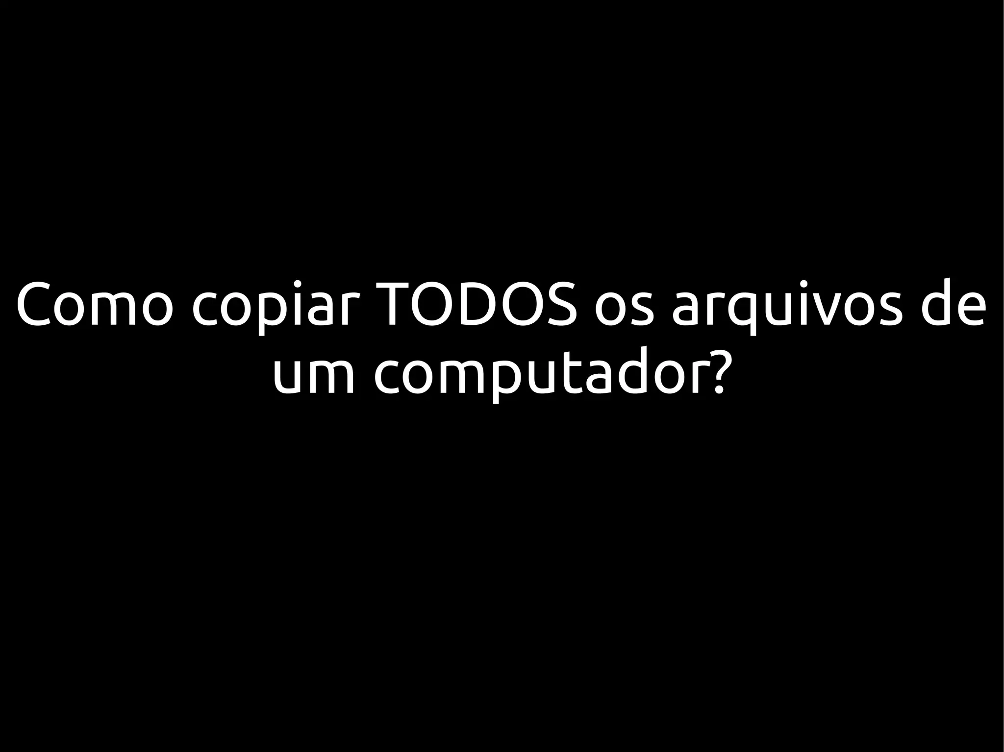 Como copiar TODOS os arquivos de
       um computador?
 
