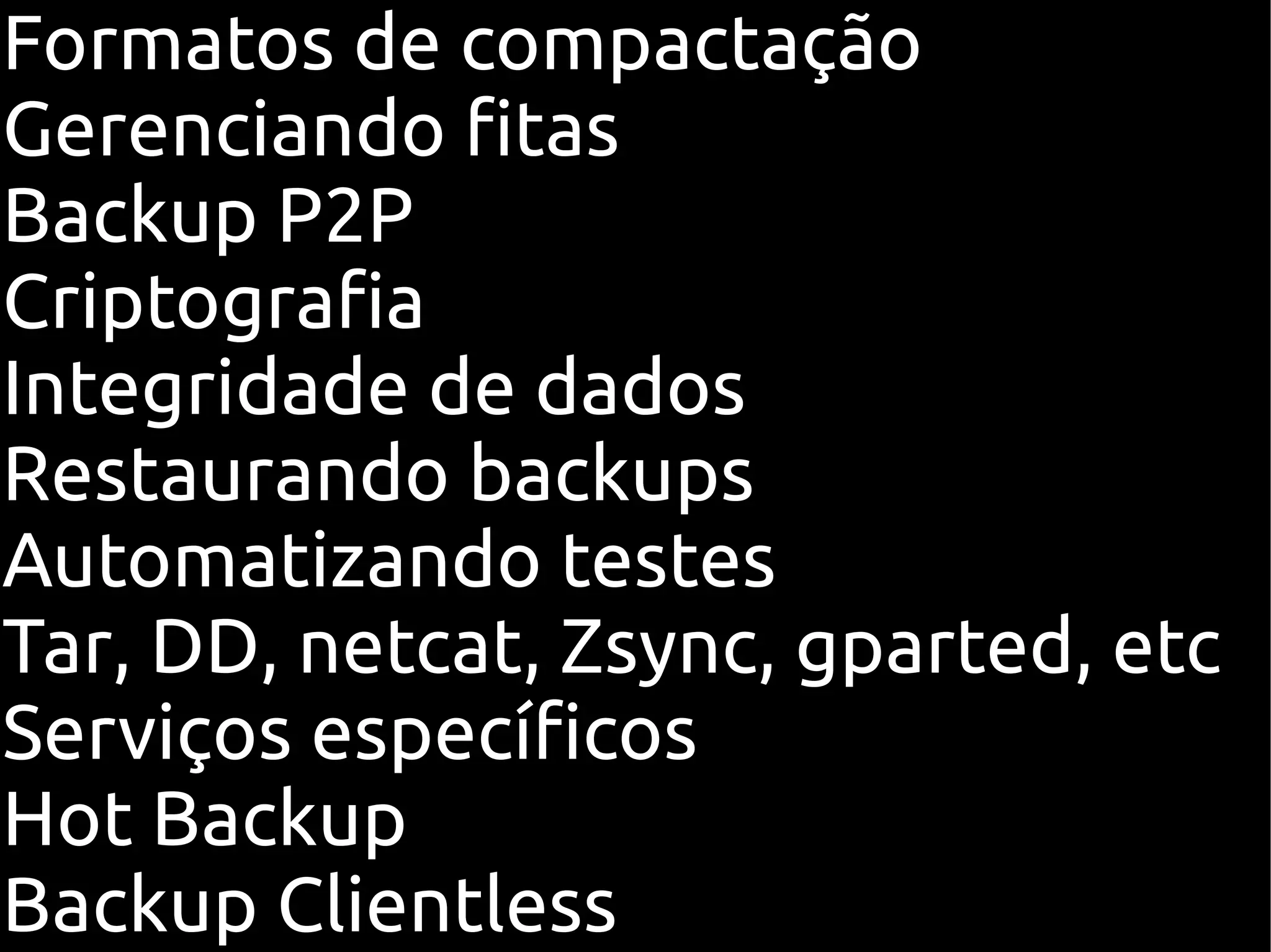 Formatos de compactação
Gerenciando fitas
Backup P2P
Criptografia
Integridade de dados
Restaurando backups
Automatizando testes
Tar, DD, netcat, Zsync, gparted, etc
Serviços específicos
Hot Backup
Backup Clientless
 