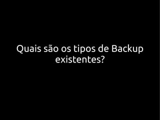 Quais são os tipos de Backup
        existentes?
 