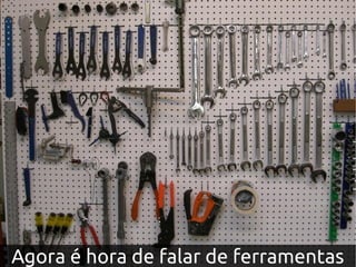Agora é hora de falar de ferramentas
 