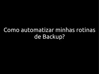 Como automatizar minhas rotinas
         de Backup?
 