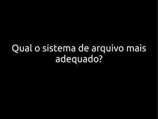 Qual o sistema de arquivo mais
           adequado?
 