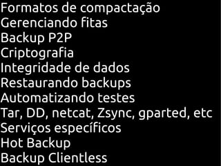 Formatos de compactação
Gerenciando fitas
Backup P2P
Criptografia
Integridade de dados
Restaurando backups
Automatizando testes
Tar, DD, netcat, Zsync, gparted, etc
Serviços específicos
Hot Backup
Backup Clientless
 