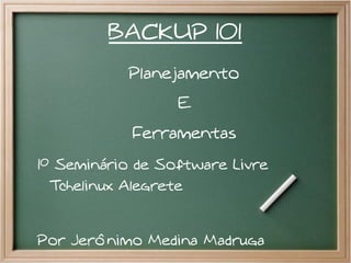BACKUP 101
           Planejamento
                  E
            Ferramentas
1º Seminário de Software Livre
  Tchelinux Alegrete


Por Jerônimo Medina Madruga
 