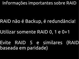 Informações importantes sobre RAID



RAID não é Backup, é redundância!

Utilizar somente RAID 0, 1 e 0+1

Evite RAID 5 e similares (RAID
baseada em paridade)
 