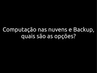 Computação nas nuvens e Backup,
     quais são as opções?
 