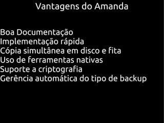 Vantagens do Amanda

Boa Documentação
Implementação rápida
Cópia simultânea em disco e fita
Uso de ferramentas nativas
Suporte a criptografia
Gerência automática do tipo de backup
 
