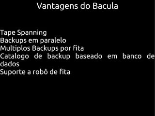 Vantagens do Bacula


Tape Spanning
Backups em paralelo
Multiplos Backups por fita
Catalogo de backup baseado em banco de
dados
Suporte a robô de fita
 