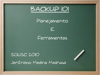 BACKUP 101
          Planejamento
                E
           Ferramentas


SOLISC 2010
Jerônimo Medina Madruga
 