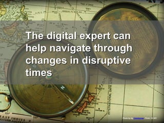 The digital navigator
Photo by by Calsidyrose, Flickr, CC-BY
The digital expert can
help navigate through
changes in disruptive
times
 