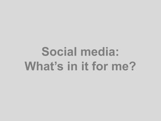 Social media:
What’s in it for me?
 