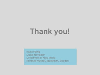 Thank you!
Kajsa Hartig
Digital Navigator
Department of New Media
Nordiska museet, Stockholm, Sweden
 